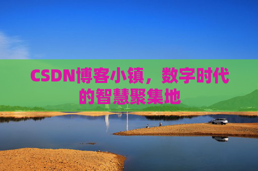 CSDN博客小镇,数字时代的智慧聚集地 CSDN博客小镇,数字时代的智慧聚集地